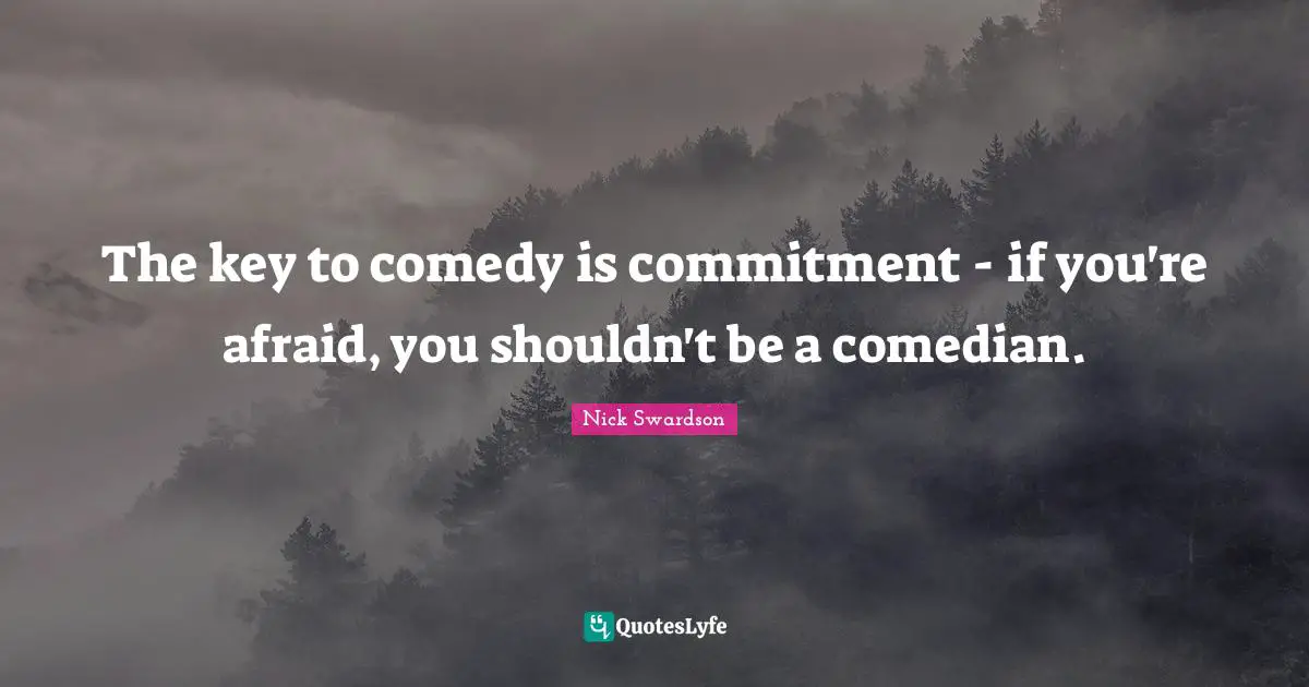 The key to comedy is commitment - if you're afraid, you shouldn't be a comedian.