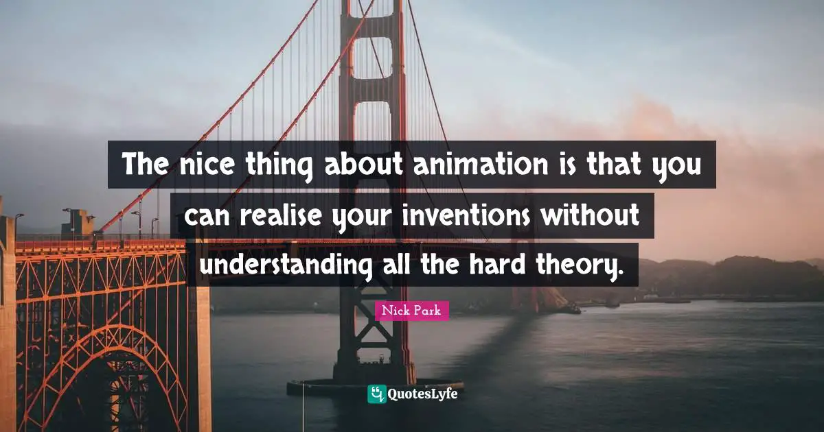 The nice thing about animation is that you can realise your inventions without understanding all the hard theory.