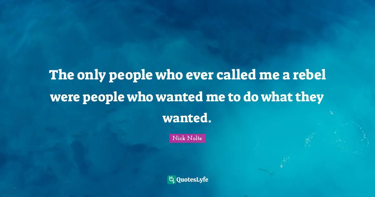 The only people who ever called me a rebel were people who wanted me to do what they wanted.
