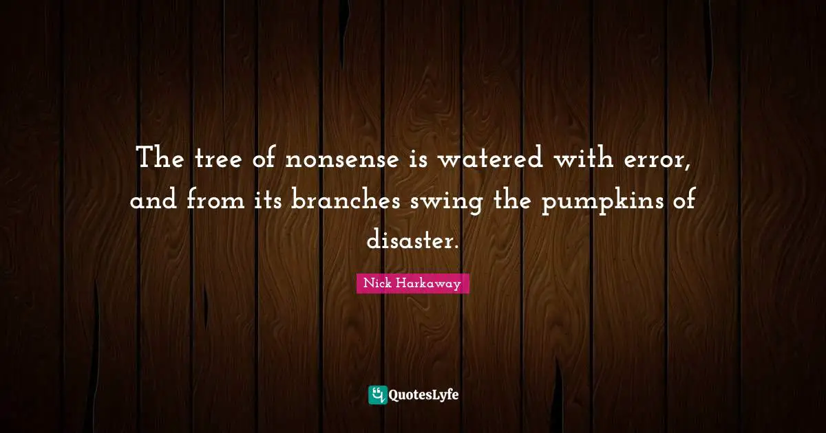 The tree of nonsense is watered with error, and from its branches swing the pumpkins of disaster.