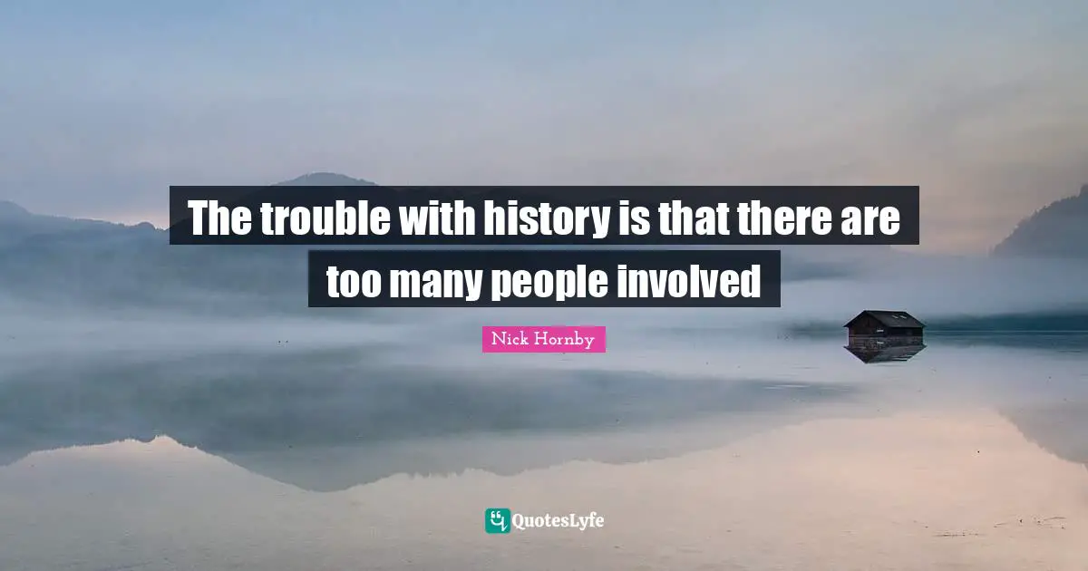The trouble with history is that there are too many people involved