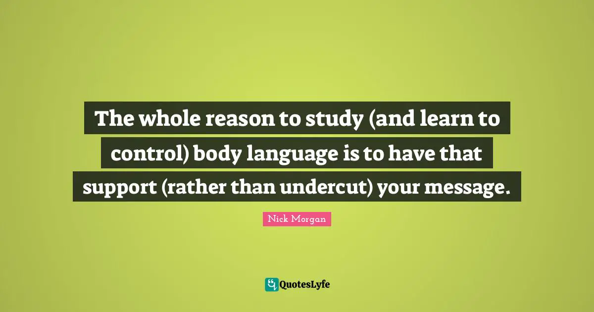 The whole reason to study (and learn to control) body language is to have that support (rather than undercut) your message.