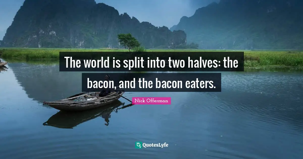 The world is split into two halves: the bacon, and the bacon eaters.