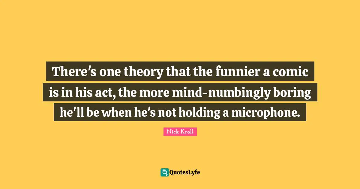 There's one theory that the funnier a comic is in his act, the more mind-numbingly boring he'll be when he's not holding a microphone.