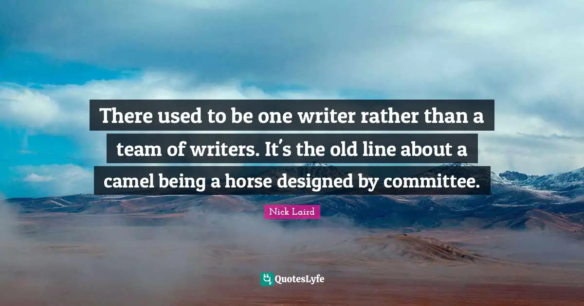 Nick Laird Quotes: "There used to be one writer rather than a team of writers. It's the old line about a camel being a horse designed by committee."