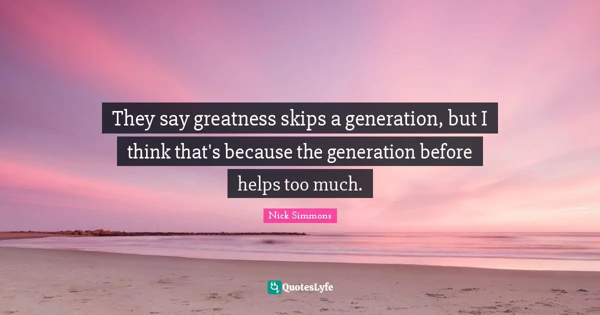 They say greatness skips a generation, but I think that's because the generation before helps too much.