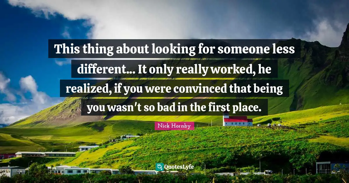 This thing about looking for someone less different... It only really worked, he realized, if you were convinced that being you wasn't so bad in the first place.