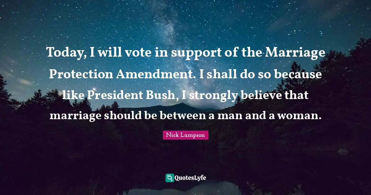 Nick Lampson Quotes: "Today, I will vote in support of the Marriage Protection Amendment. I shall do so because like President Bush, I strongly believe that marriage should be between a man and a woman."