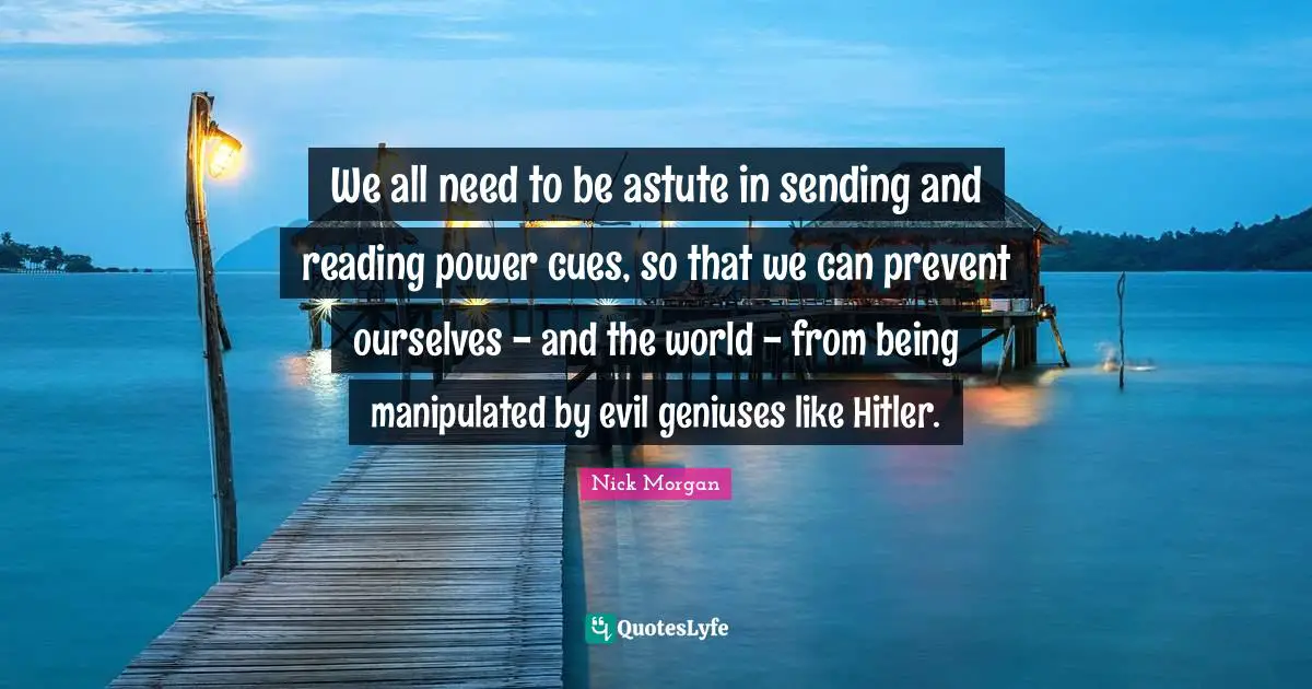 Astute Quotes: "We all need to be astute in sending and reading power cues, so that we can prevent ourselves - and the world - from being manipulated by evil geniuses like Hitler."