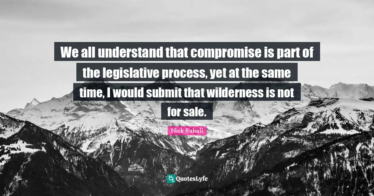 Legislative Process Quotes: "We all understand that compromise is part of the legislative process, yet at the same time, I would submit that wilderness is not for sale."