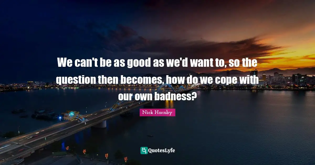 We can't be as good as we'd want to, so the question then becomes, how do we cope with our own badness?