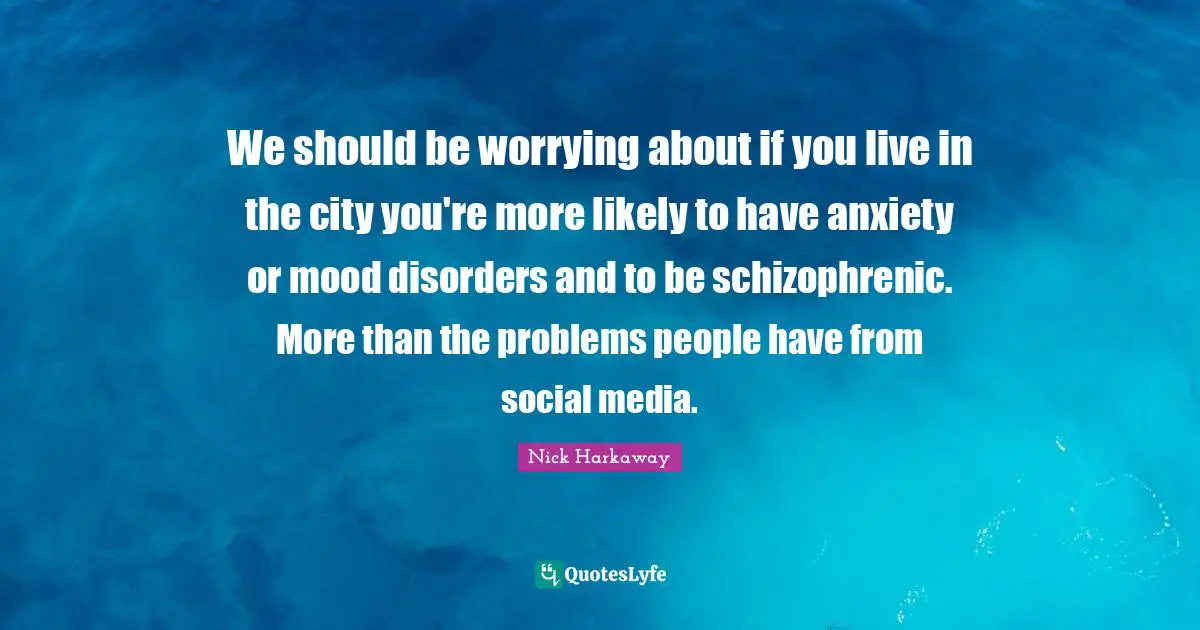 We should be worrying about if you live in the city you're more likely to have anxiety or mood disorders and to be schizophrenic. More than the problems people have from social media.