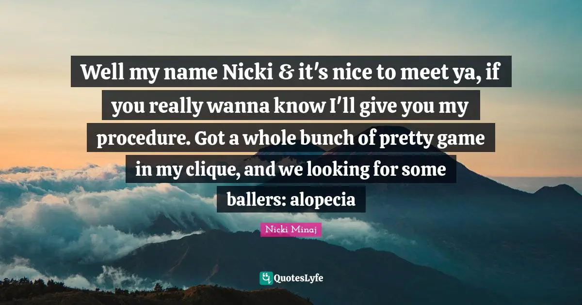 Clique Quotes: "Well my name Nicki & it's nice to meet ya, if you really wanna know I'll give you my procedure. Got a whole bunch of pretty game in my clique, and we looking for some ballers: alopecia"