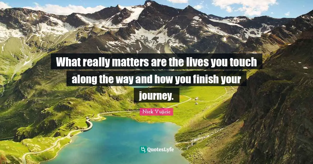 What really matters are the lives you touch along the way and how you finish your journey.