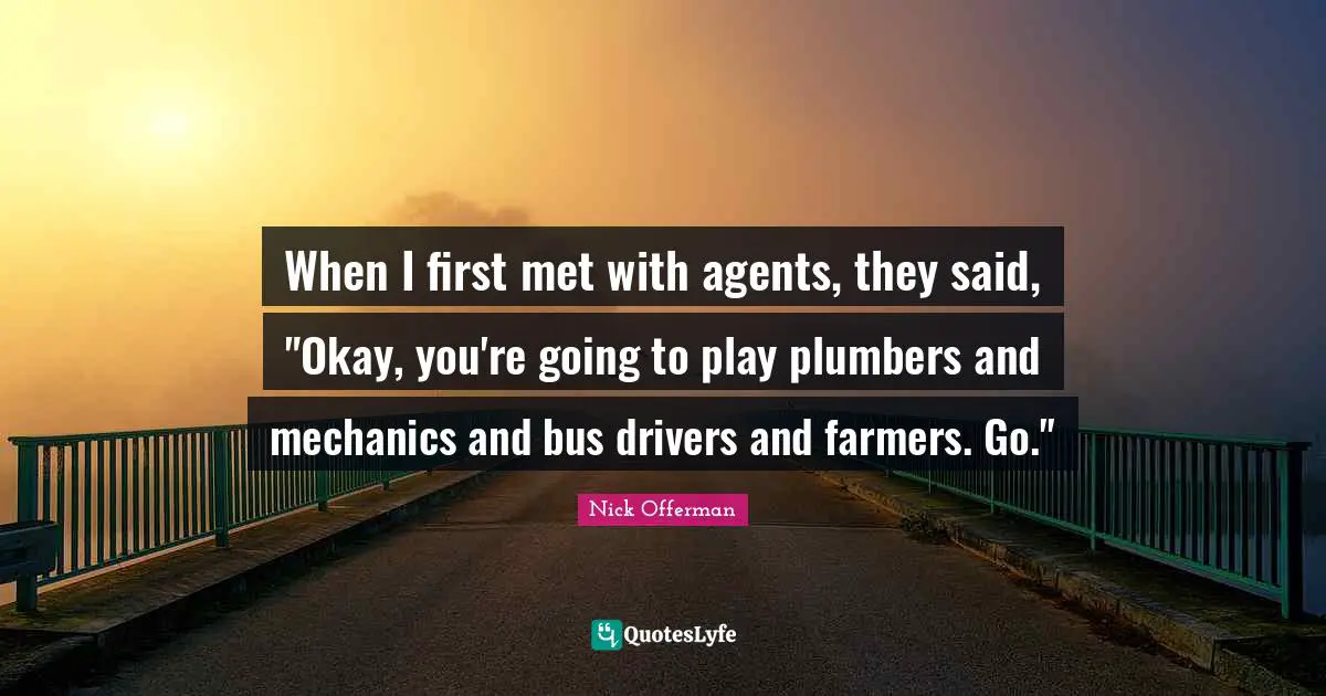 When I first met with agents, they said, "Okay, you're going to play plumbers and mechanics and bus drivers and farmers. Go."