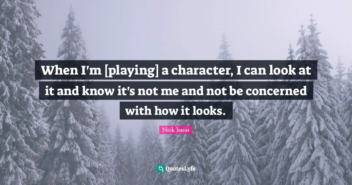 When I'm [playing] a character, I can look at it and know it's not me and not be concerned with how it looks.