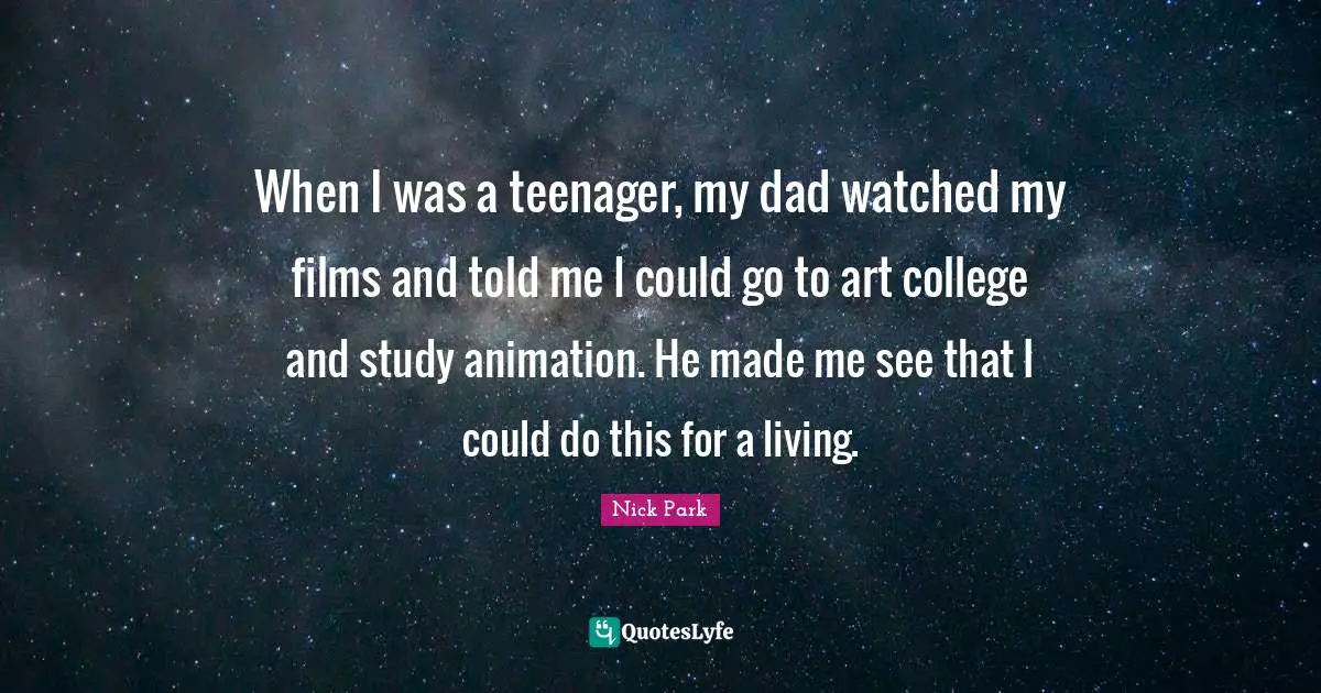 When I was a teenager, my dad watched my films and told me I could go to art college and study animation. He made me see that I could do this for a living.