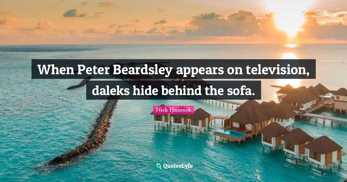 When Peter Beardsley appears on television, daleks hide behind the sofa.