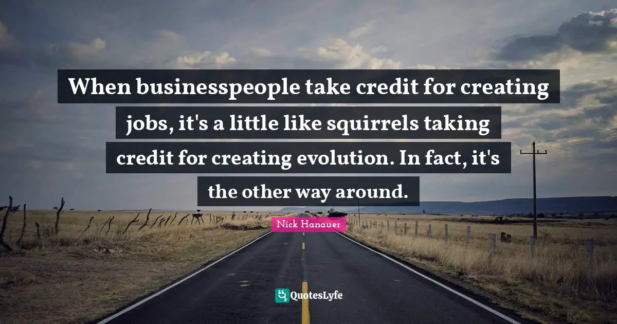 When businesspeople take credit for creating jobs, it's a little like squirrels taking credit for creating evolution. In fact, it's the other way around.