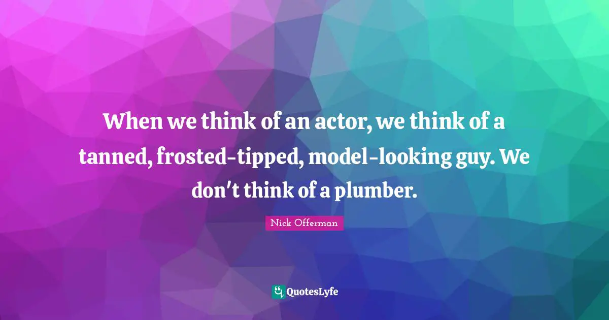 When we think of an actor, we think of a tanned, frosted-tipped, model-looking guy. We don't think of a plumber.