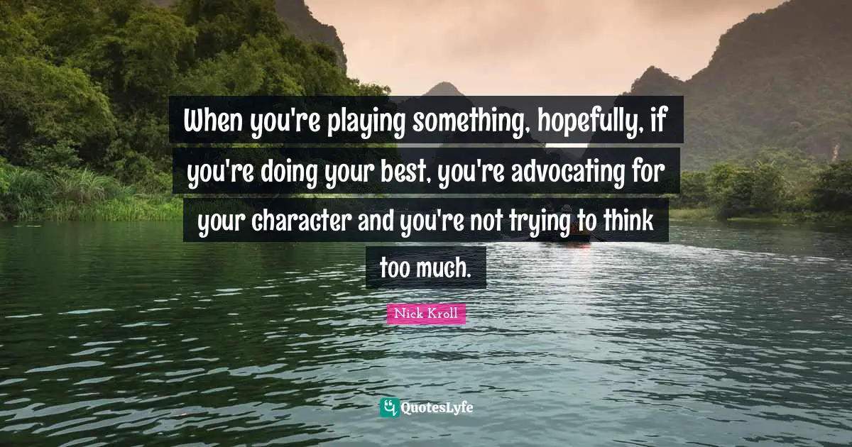 Doing Your Best Quotes: "When you're playing something, hopefully, if you're doing your best, you're advocating for your character and you're not trying to think too much."
