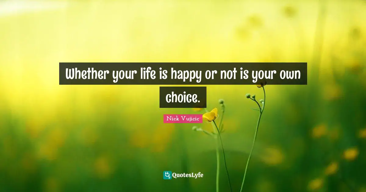Choose To Be Happy Quotes: "Whether your life is happy or not is your own choice."