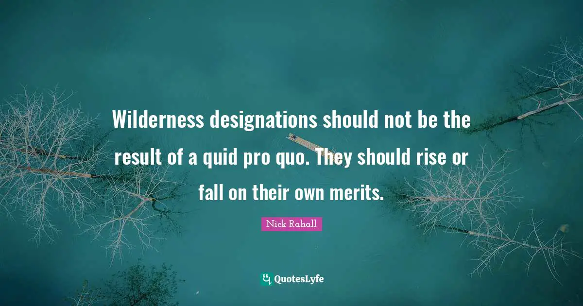 Wilderness Quotes: "Wilderness designations should not be the result of a quid pro quo. They should rise or fall on their own merits."