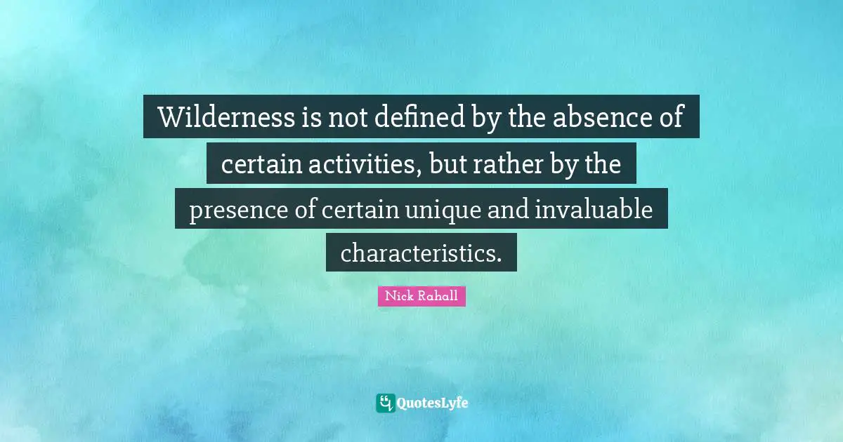 Wilderness is not defined by the absence of certain activities, but rather by the presence of certain unique and invaluable characteristics.