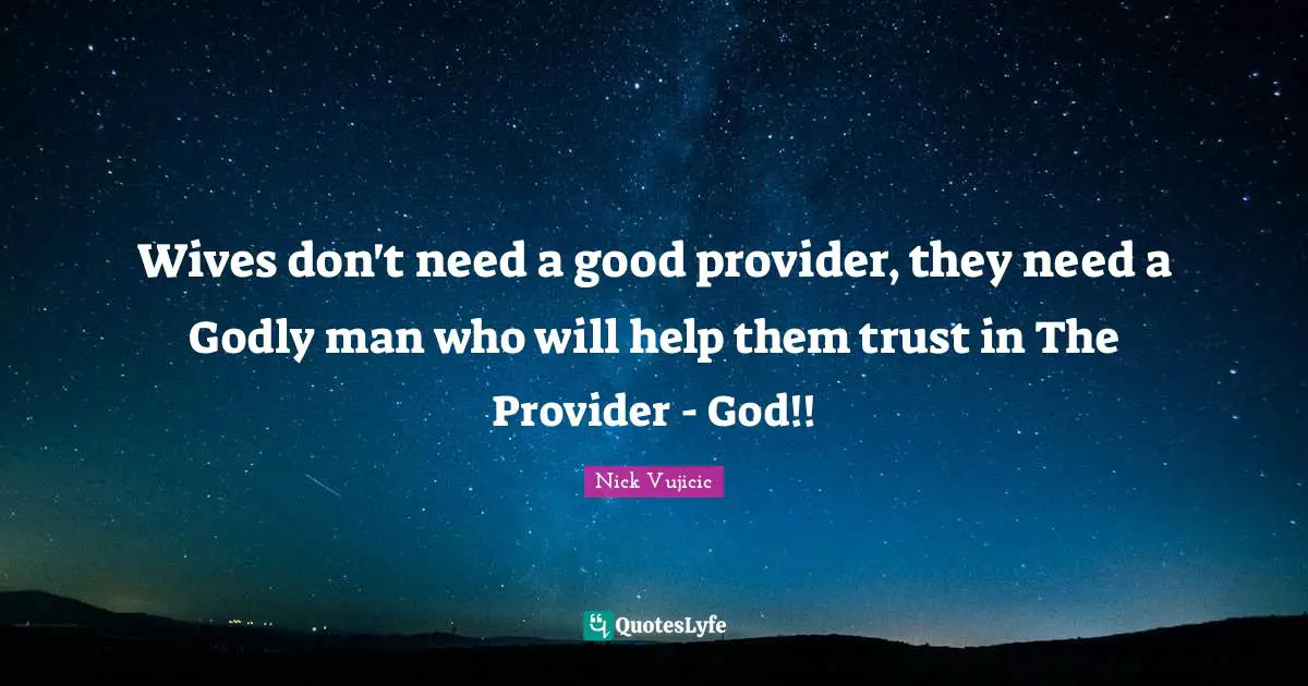 Godly Quotes: "Wives don't need a good provider, they need a Godly man who will help them trust in The Provider - God!!"
