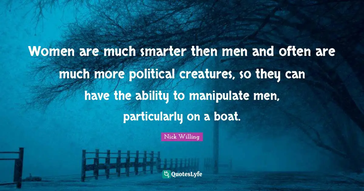 Women are much smarter then men and often are much more political creatures, so they can have the ability to manipulate men, particularly on a boat.