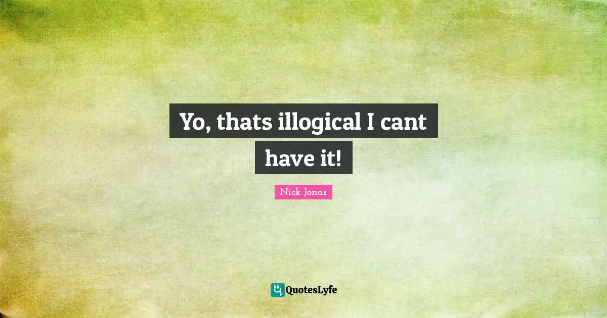 Yo, thats illogical I cant have it!