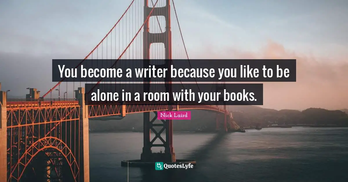 Nick Laird Quotes: "You become a writer because you like to be alone in a room with your books."