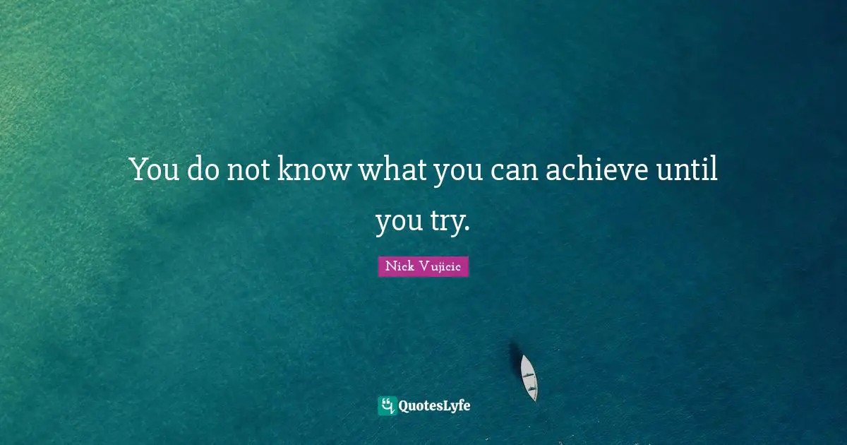 You do not know what you can achieve until you try.