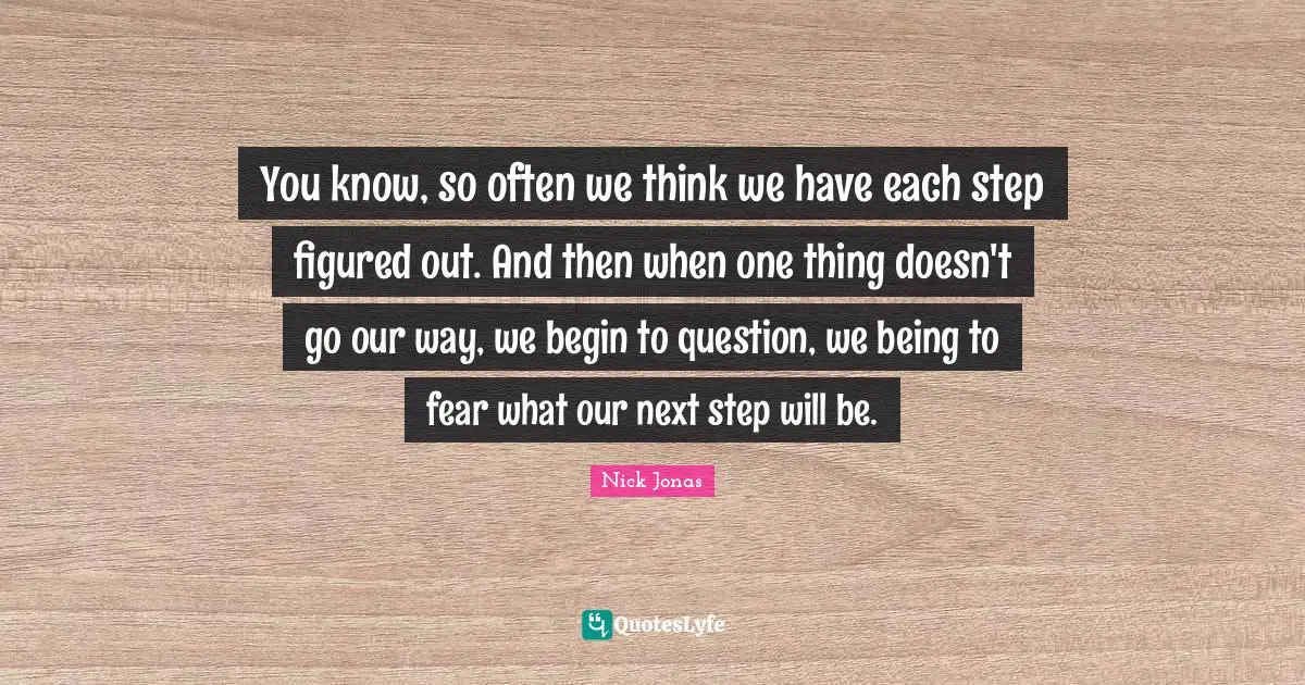 Next Steps Quotes: "You know, so often we think we have each step figured out. And then when one thing doesn't go our way, we begin to question, we being to fear what our next step will be."