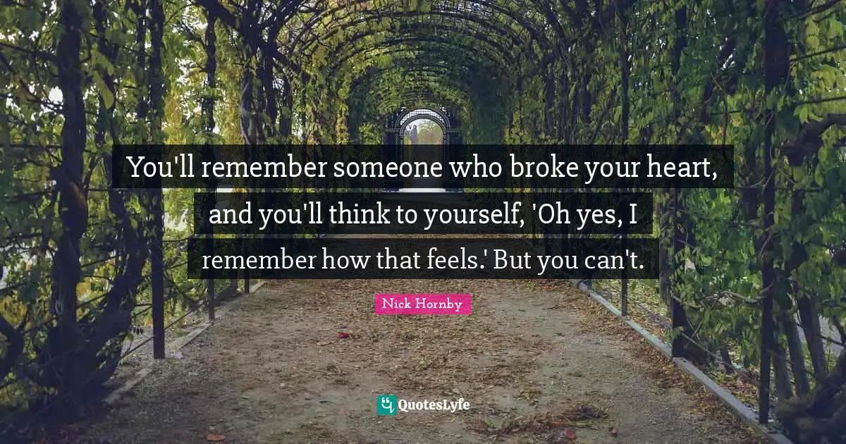 You'll remember someone who broke your heart, and you'll think to yourself, 'Oh yes, I remember how that feels.' But you can't.