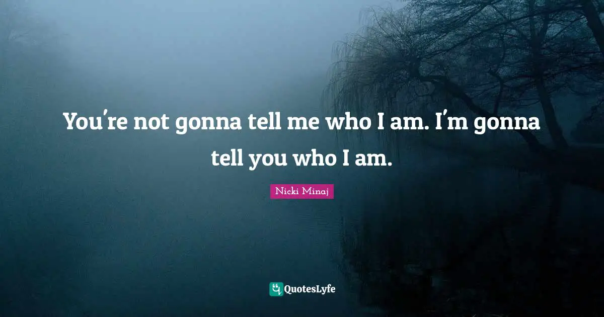You're not gonna tell me who I am. I'm gonna tell you who I am.