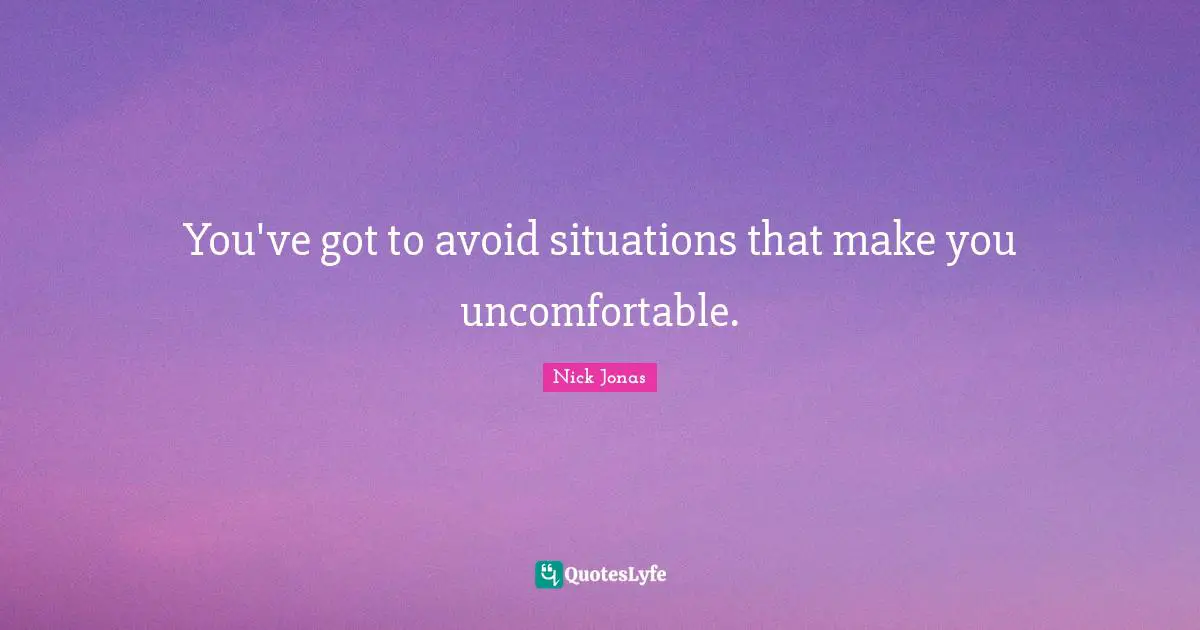 You've got to avoid situations that make you uncomfortable.
