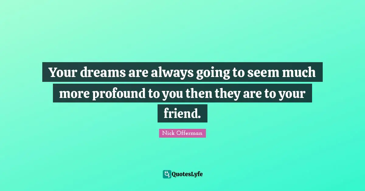 Your dreams are always going to seem much more profound to you then they are to your friend.