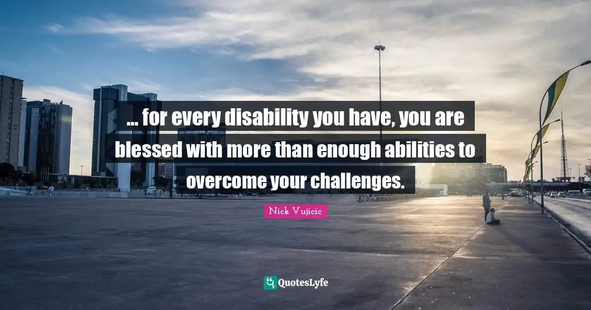 Disability Quotes: "... for every disability you have, you are blessed with more than enough abilities to overcome your challenges."
