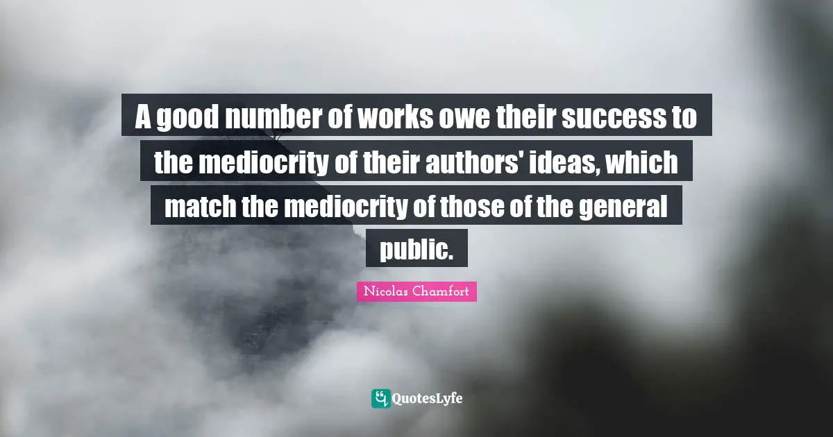 A good number of works owe their success to the mediocrity of their authors' ideas, which match the mediocrity of those of the general public.