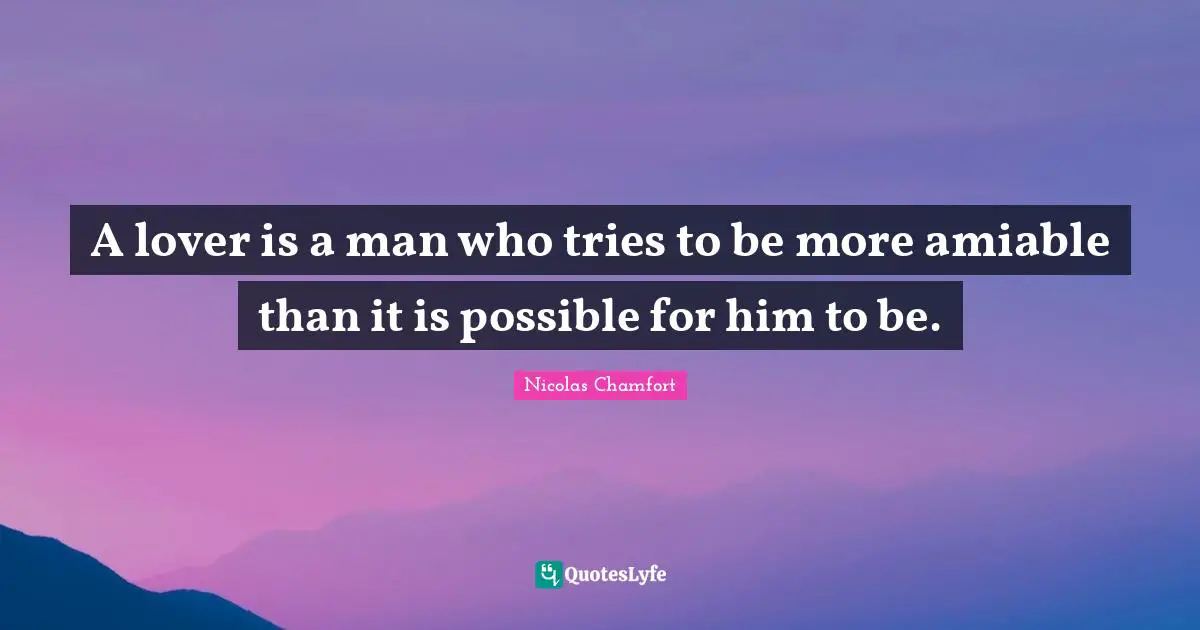 A lover is a man who tries to be more amiable than it is possible for him to be.