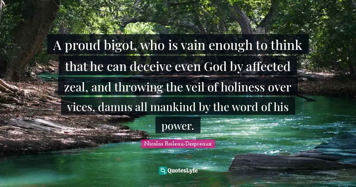 A proud bigot, who is vain enough to think that he can deceive even God by affected zeal, and throwing the veil of holiness over vices, damns all mankind by the word of his power.