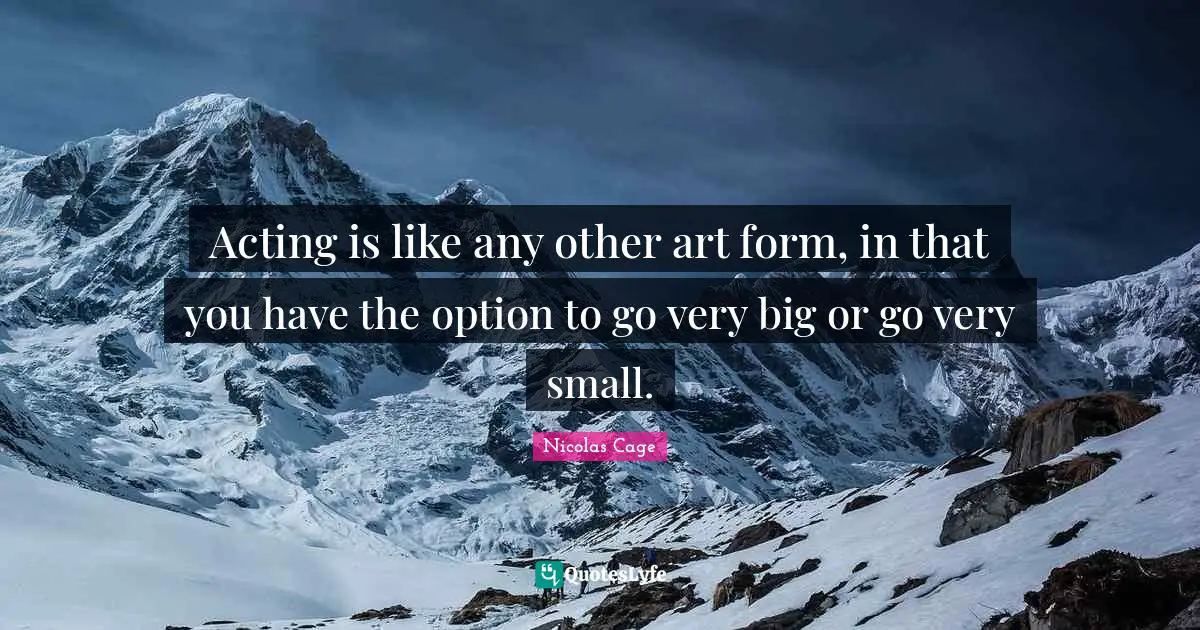 Acting is like any other art form, in that you have the option to go very big or go very small.