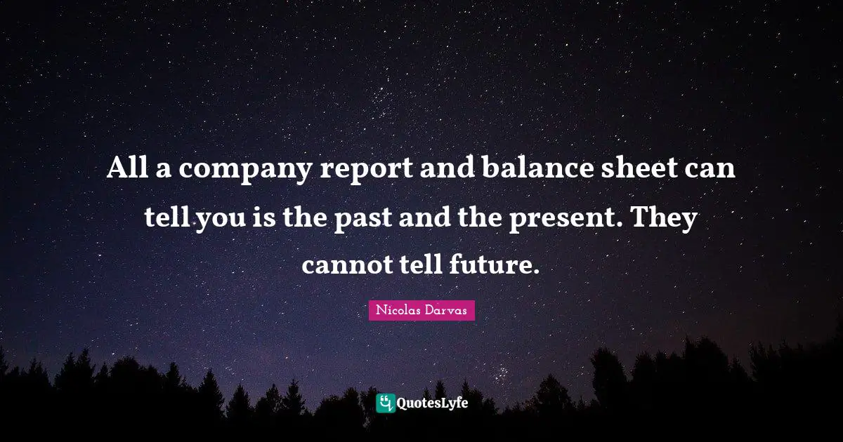 Balance Quotes: "All a company report and balance sheet can tell you is the past and the present. They cannot tell future."