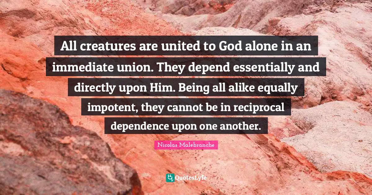 All creatures are united to God alone in an immediate union. They depend essentially and directly upon Him. Being all alike equally impotent, they cannot be in reciprocal dependence upon one another.