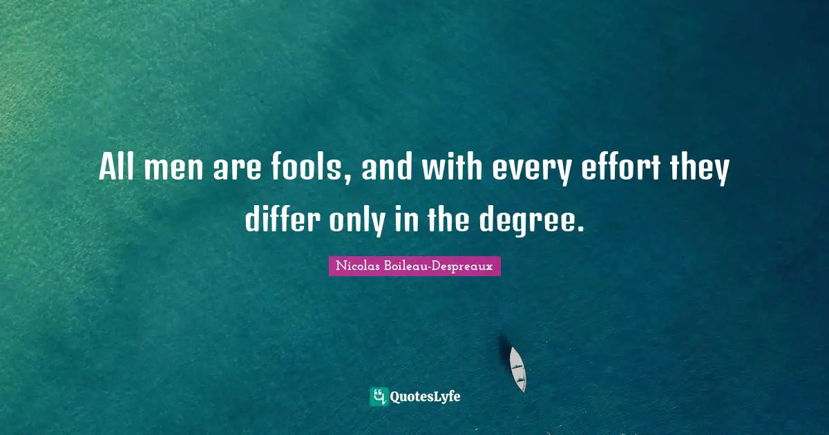 All men are fools, and with every effort they differ only in the degree.