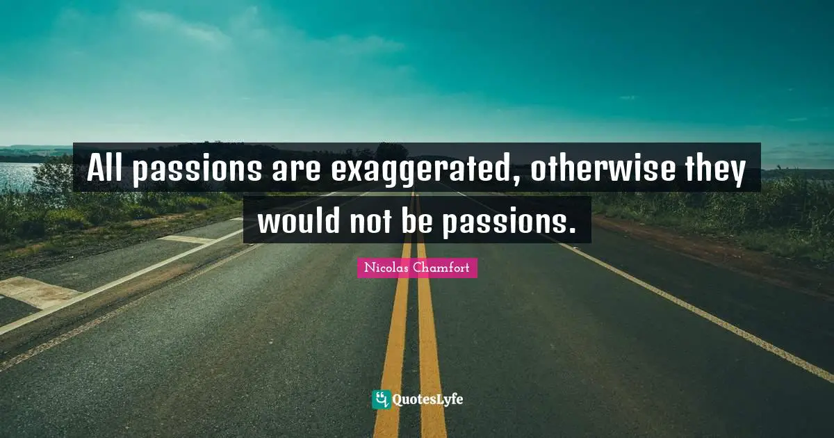 All passions are exaggerated, otherwise they would not be passions.