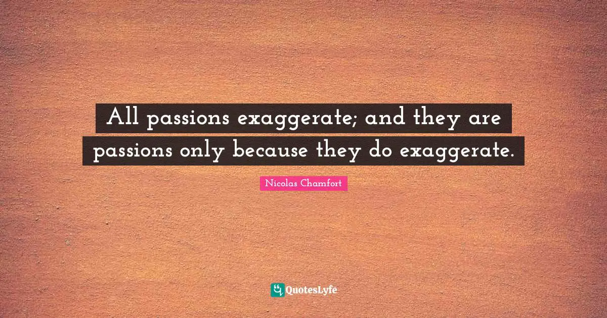 Nicolas Chamfort Quotes: "All passions exaggerate; and they are passions only because they do exaggerate."