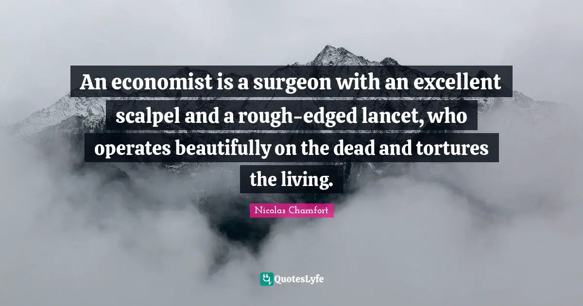 Nicolas Chamfort Quotes: "An economist is a surgeon with an excellent scalpel and a rough-edged lancet, who operates beautifully on the dead and tortures the living."