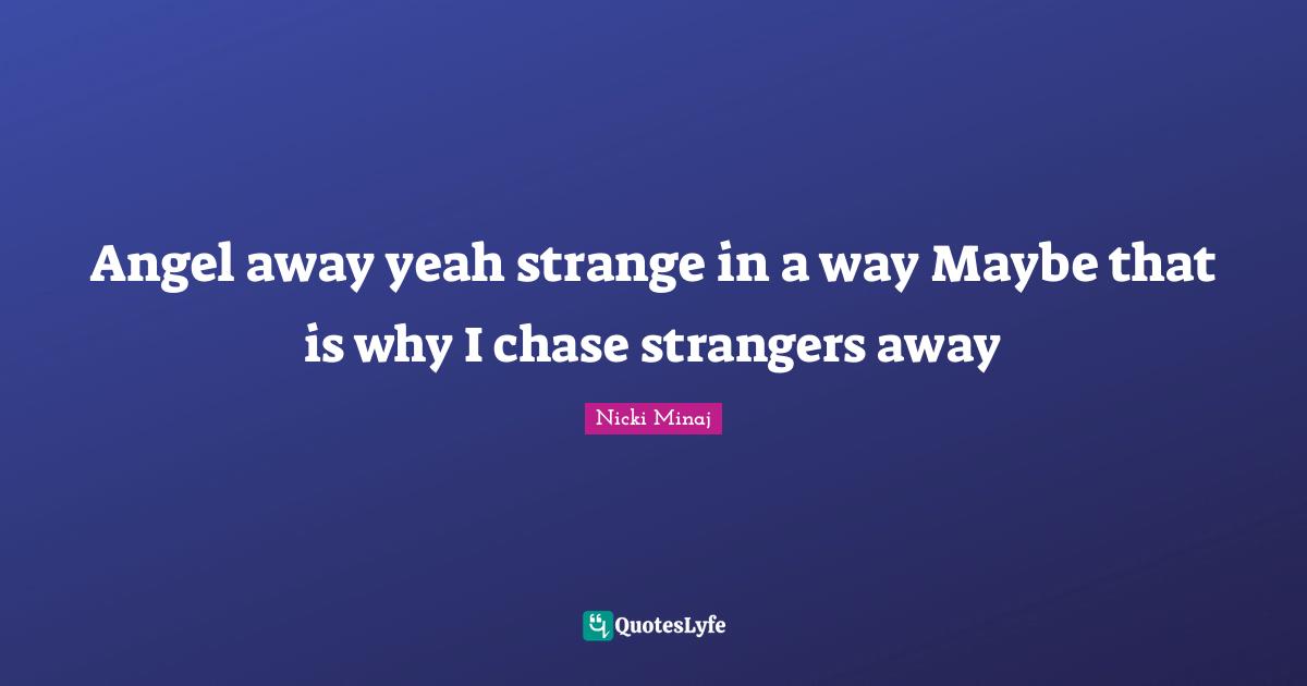 Angel away yeah strange in a way Maybe that is why I chase strangers away